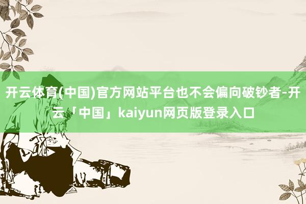 开云体育(中国)官方网站平台也不会偏向破钞者-开云「中国」kaiyun网页版登录入口