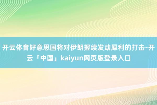 开云体育好意思国将对伊朗握续发动犀利的打击-开云「中国」kaiyun网页版登录入口