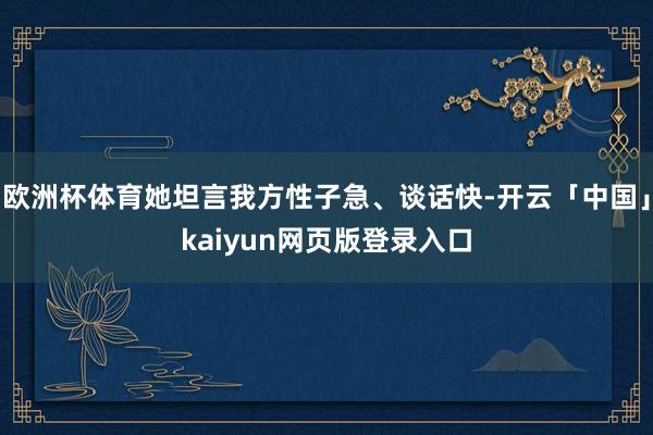 欧洲杯体育她坦言我方性子急、谈话快-开云「中国」kaiyun网页版登录入口