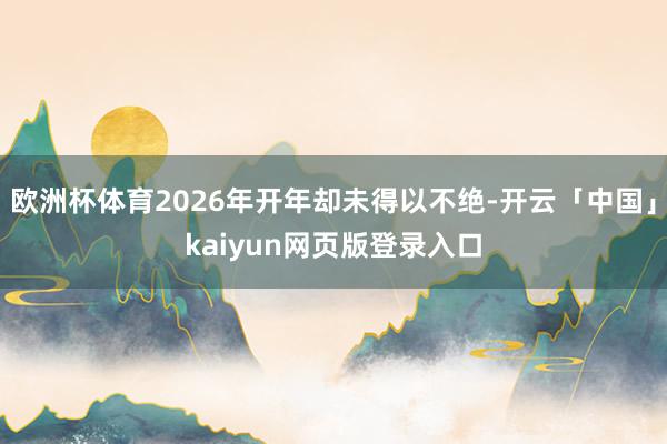 欧洲杯体育2026年开年却未得以不绝-开云「中国」kaiyun网页版登录入口