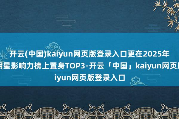 开云(中国)kaiyun网页版登录入口更在2025年度内娱女明星影响力榜上置身TOP3-开云「中国」kaiyun网页版登录入口