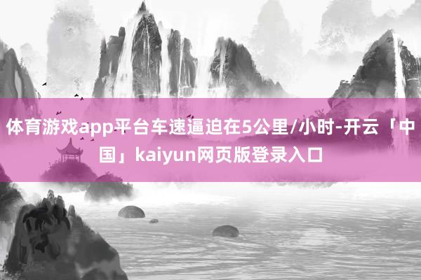 体育游戏app平台车速逼迫在5公里/小时-开云「中国」kaiyun网页版登录入口