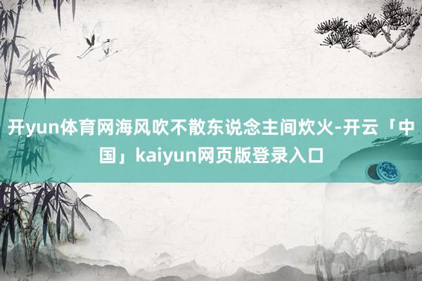 开yun体育网海风吹不散东说念主间炊火-开云「中国」kaiyun网页版登录入口
