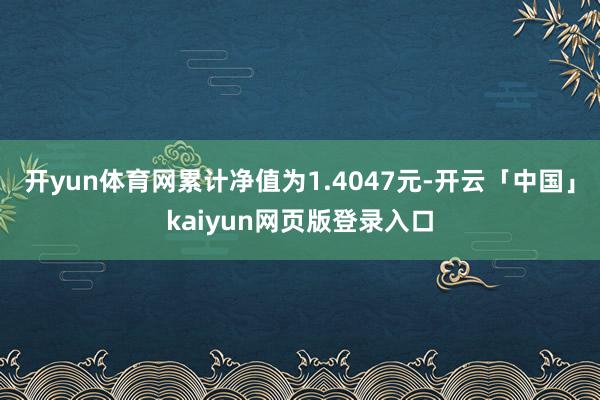 开yun体育网累计净值为1.4047元-开云「中国」kaiyun网页版登录入口