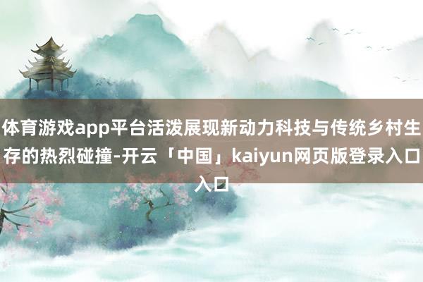 体育游戏app平台活泼展现新动力科技与传统乡村生存的热烈碰撞-开云「中国」kaiyun网页版登录入口