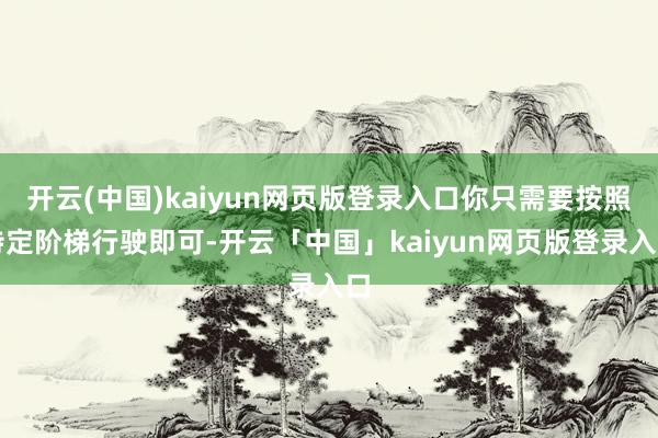 开云(中国)kaiyun网页版登录入口你只需要按照特定阶梯行驶即可-开云「中国」kaiyun网页版登录入口