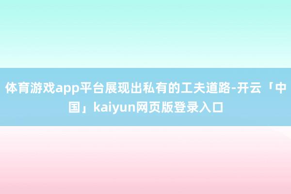 体育游戏app平台展现出私有的工夫道路-开云「中国」kaiyun网页版登录入口