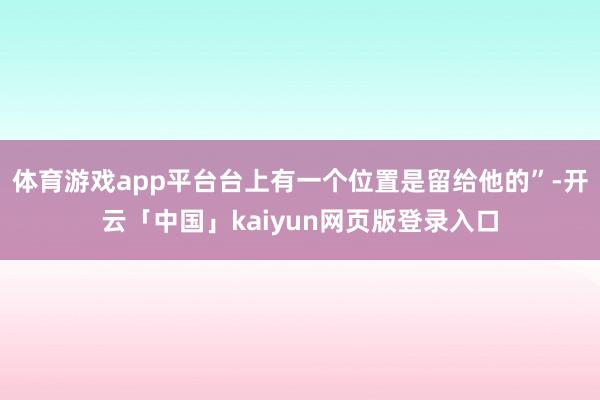 体育游戏app平台台上有一个位置是留给他的”-开云「中国」kaiyun网页版登录入口