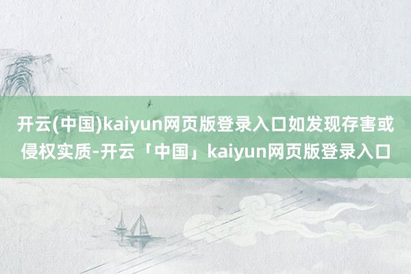 开云(中国)kaiyun网页版登录入口如发现存害或侵权实质-开云「中国」kaiyun网页版登录入口