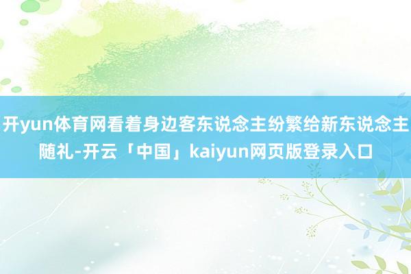 开yun体育网看着身边客东说念主纷繁给新东说念主随礼-开云「中国」kaiyun网页版登录入口