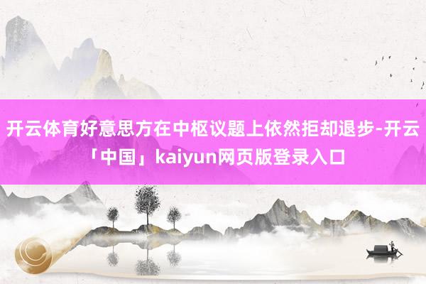 开云体育好意思方在中枢议题上依然拒却退步-开云「中国」kaiyun网页版登录入口
