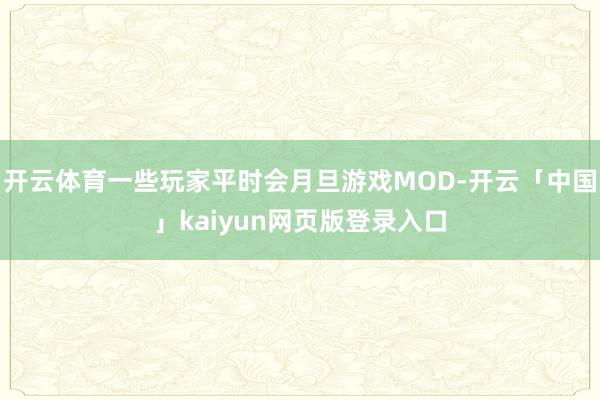 开云体育一些玩家平时会月旦游戏MOD-开云「中国」kaiyun网页版登录入口