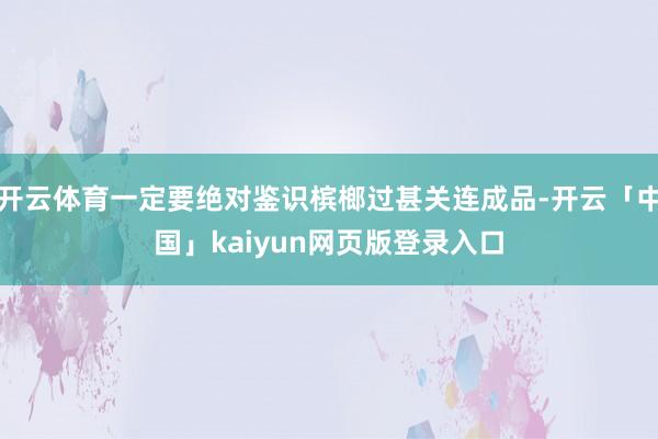 开云体育一定要绝对鉴识槟榔过甚关连成品-开云「中国」kaiyun网页版登录入口