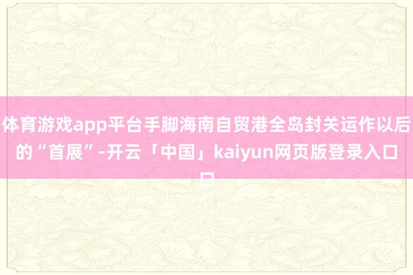 体育游戏app平台手脚海南自贸港全岛封关运作以后的“首展”-开云「中国」kaiyun网页版登录入口