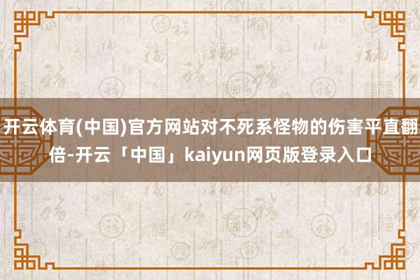 开云体育(中国)官方网站对不死系怪物的伤害平直翻倍-开云「中国」kaiyun网页版登录入口