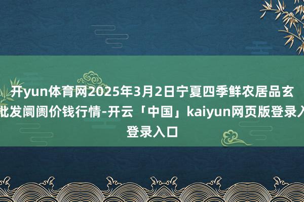 开yun体育网2025年3月2日宁夏四季鲜农居品玄虚批发阛阓价钱行情-开云「中国」kaiyun网页版登录入口