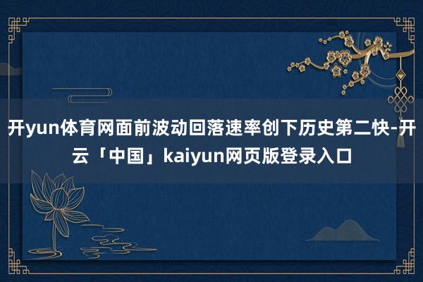 开yun体育网面前波动回落速率创下历史第二快-开云「中国」kaiyun网页版登录入口