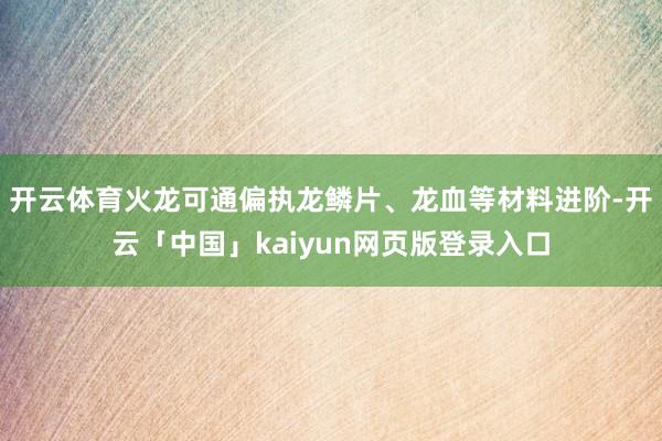 开云体育火龙可通偏执龙鳞片、龙血等材料进阶-开云「中国」kaiyun网页版登录入口