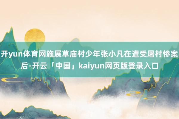 开yun体育网施展草庙村少年张小凡在遭受屠村惨案后-开云「中国」kaiyun网页版登录入口