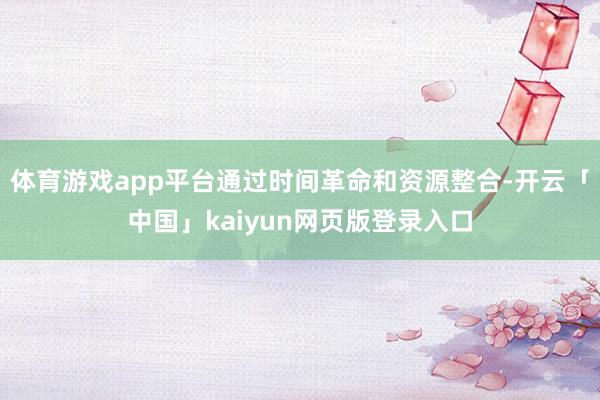 体育游戏app平台通过时间革命和资源整合-开云「中国」kaiyun网页版登录入口