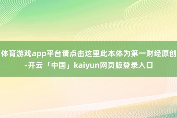 体育游戏app平台请点击这里此本体为第一财经原创-开云「中国」kaiyun网页版登录入口