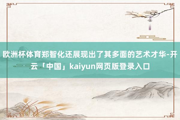 欧洲杯体育郑智化还展现出了其多面的艺术才华-开云「中国」kaiyun网页版登录入口