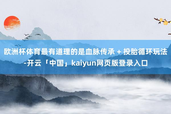 欧洲杯体育最有道理的是血脉传承 + 投胎循环玩法-开云「中国」kaiyun网页版登录入口