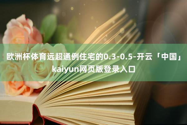欧洲杯体育远超通例住宅的0.3-0.5-开云「中国」kaiyun网页版登录入口