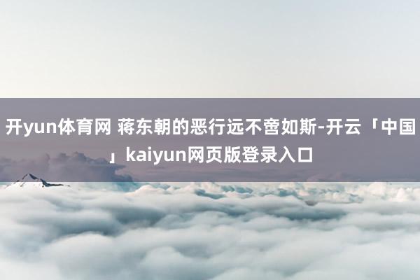 开yun体育网 蒋东朝的恶行远不啻如斯-开云「中国」kaiyun网页版登录入口