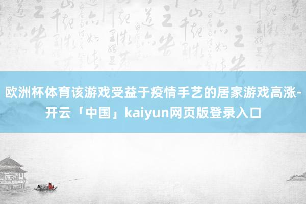 欧洲杯体育该游戏受益于疫情手艺的居家游戏高涨-开云「中国」kaiyun网页版登录入口