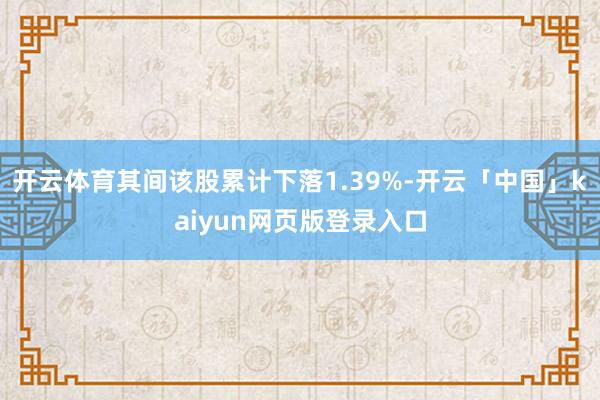 开云体育其间该股累计下落1.39%-开云「中国」kaiyun网页版登录入口