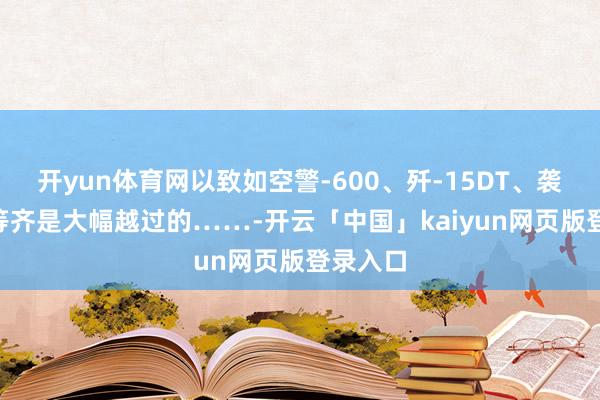 开yun体育网以致如空警-600、歼-15DT、袭击-21等齐是大幅越过的……-开云「中国」kaiyun网页版登录入口