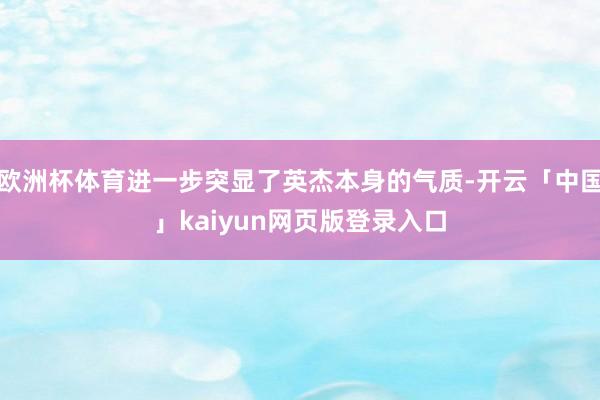 欧洲杯体育进一步突显了英杰本身的气质-开云「中国」kaiyun网页版登录入口