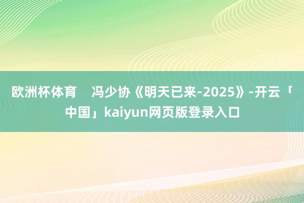 欧洲杯体育    冯少协《明天已来-2025》-开云「中国」kaiyun网页版登录入口