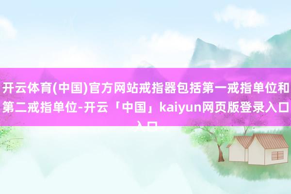 开云体育(中国)官方网站戒指器包括第一戒指单位和第二戒指单位-开云「中国」kaiyun网页版登录入口