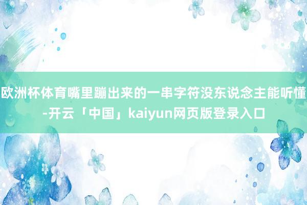 欧洲杯体育嘴里蹦出来的一串字符没东说念主能听懂-开云「中国」kaiyun网页版登录入口