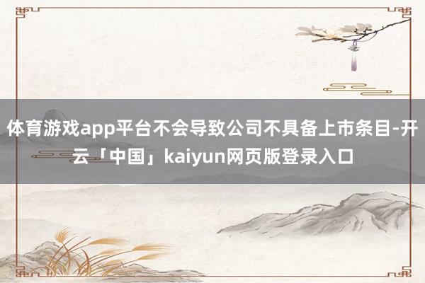 体育游戏app平台不会导致公司不具备上市条目-开云「中国」kaiyun网页版登录入口