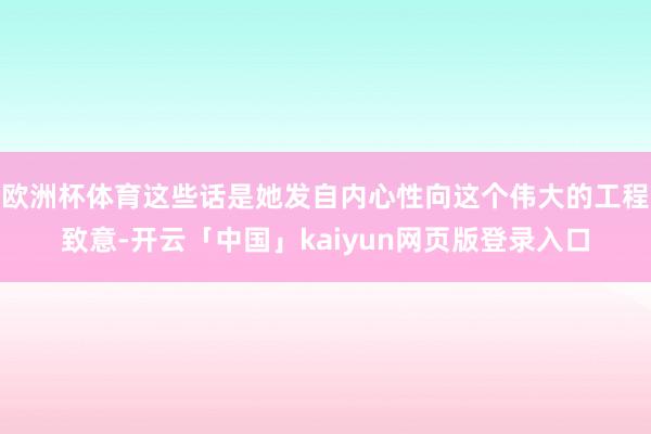 欧洲杯体育这些话是她发自内心性向这个伟大的工程致意-开云「中国」kaiyun网页版登录入口