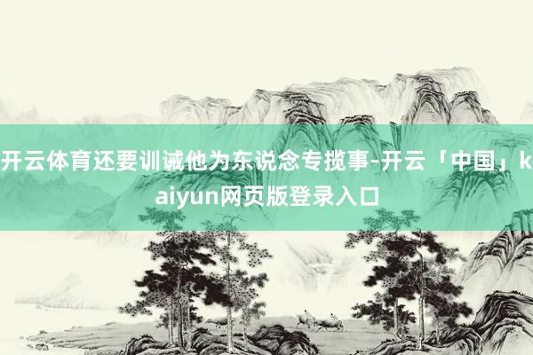 开云体育还要训诫他为东说念专揽事-开云「中国」kaiyun网页版登录入口