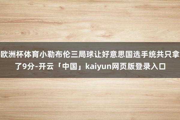 欧洲杯体育小勒布伦三局球让好意思国选手统共只拿了9分-开云「中国」kaiyun网页版登录入口
