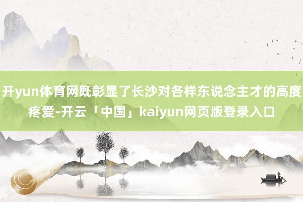 开yun体育网既彰显了长沙对各样东说念主才的高度疼爱-开云「中国」kaiyun网页版登录入口