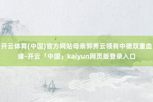 开云体育(中国)官方网站母亲郭秀云领有中德双重血缘-开云「中国」kaiyun网页版登录入口