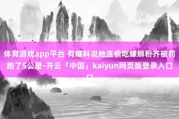体育游戏app平台 有爆料说她连偷吃螺蛳粉齐被罚跑了5公里-开云「中国」kaiyun网页版登录入口