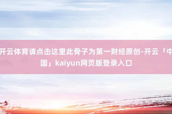 开云体育请点击这里此骨子为第一财经原创-开云「中国」kaiyun网页版登录入口