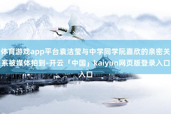 体育游戏app平台袁洁莹与中学同学阮嘉欣的亲密关系被媒体拍到-开云「中国」kaiyun网页版登录入口