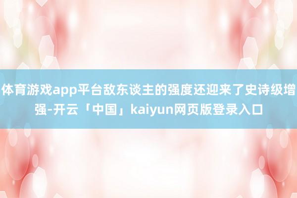 体育游戏app平台敌东谈主的强度还迎来了史诗级增强-开云「中国」kaiyun网页版登录入口