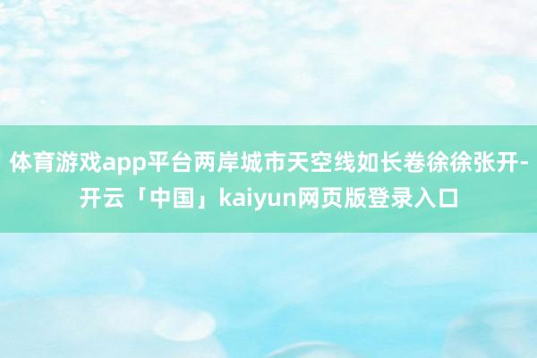 体育游戏app平台两岸城市天空线如长卷徐徐张开-开云「中国」kaiyun网页版登录入口