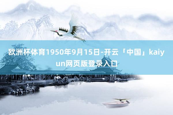 欧洲杯体育1950年9月15日-开云「中国」kaiyun网页版登录入口