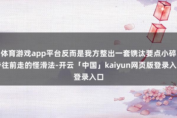 体育游戏app平台反而是我方整出一套镌汰要点小碎步往前走的怪滑法-开云「中国」kaiyun网页版登录入口