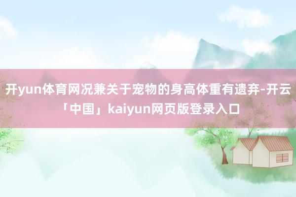 开yun体育网况兼关于宠物的身高体重有遗弃-开云「中国」kaiyun网页版登录入口